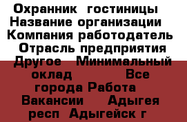 Охранник. гостиницы › Название организации ­ Компания-работодатель › Отрасль предприятия ­ Другое › Минимальный оклад ­ 8 500 - Все города Работа » Вакансии   . Адыгея респ.,Адыгейск г.